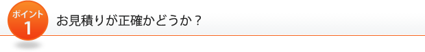 ポイント1：お見積りが正確かどうか？ 