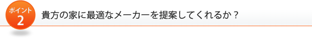 ポイント2：貴方の家に最適なメーカーを提案してくれるか？ 